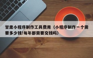 大悟甘肃小程序制作工具费用（小程序制作一个需要多少钱!每年都需要交钱吗）