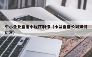 大悟中小企业直播小程序制作（小型直播公司如何运营）