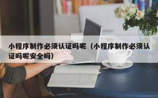 大悟小程序制作必须认证吗呢（小程序制作必须认证吗呢安全吗）