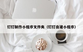 大悟钉钉制作小程序文件夹（钉钉自建小程序）