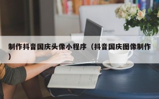 大悟制作抖音国庆头像小程序（抖音国庆图像制作）