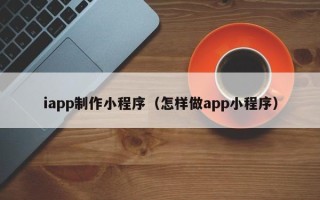 大悟iapp制作小程序（怎样做app小程序）
