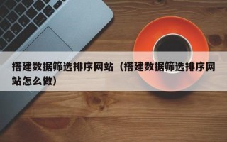 大悟搭建数据筛选排序网站（搭建数据筛选排序网站怎么做）