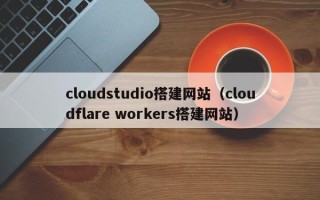 大悟cloudstudio搭建网站（cloudflare workers搭建网站）