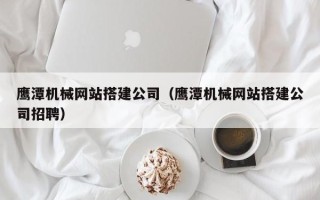 大悟鹰潭机械网站搭建公司（鹰潭机械网站搭建公司招聘）